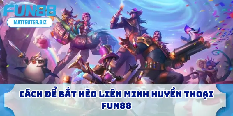 Liên Minh Huyền Thoại FUN88 – Bắt Kèo Uy Tín, Thắng Đậm 3 Cách để bắt kèo liên minh huyền thoại FUN88